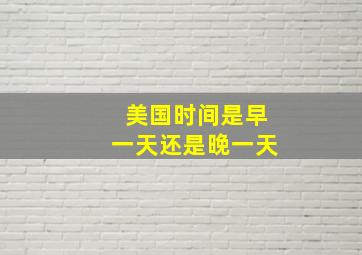 美国时间是早一天还是晚一天