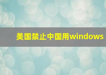 美国禁止中国用windows