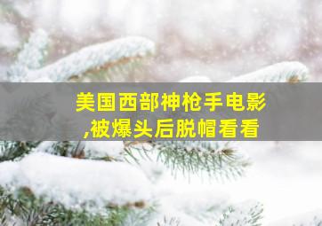 美国西部神枪手电影,被爆头后脱帽看看