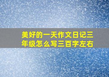 美好的一天作文日记三年级怎么写三百字左右