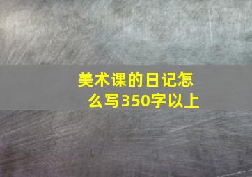 美术课的日记怎么写350字以上