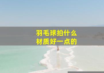 羽毛球拍什么材质好一点的