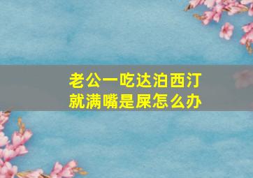 老公一吃达泊西汀就满嘴是屎怎么办