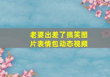 老婆出差了搞笑图片表情包动态视频