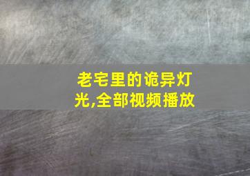 老宅里的诡异灯光,全部视频播放