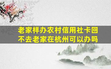 老家样办农村信用社卡回不去老家在杭州可以办吗