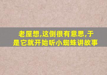 老屋想,这倒很有意思,于是它就开始听小蜘蛛讲故事