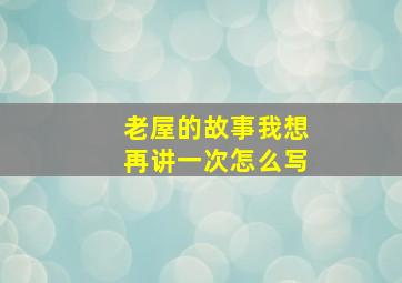 老屋的故事我想再讲一次怎么写