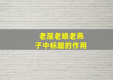 老屋老娘老燕子中标题的作用