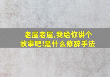 老屋老屋,我给你讲个故事吧!是什么修辞手法