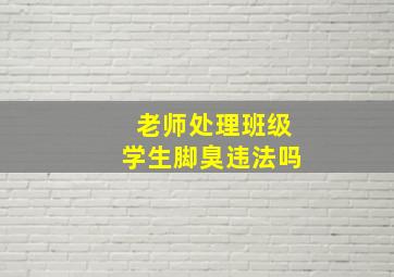 老师处理班级学生脚臭违法吗