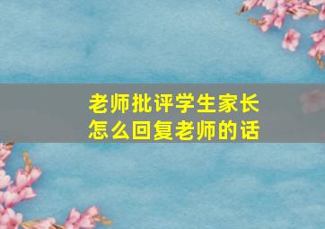 老师批评学生家长怎么回复老师的话