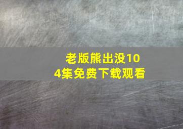 老版熊出没104集免费下载观看