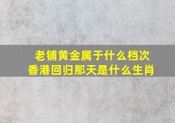 老铺黄金属于什么档次香港回归那天是什么生肖