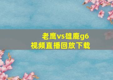 老鹰vs雄鹿g6视频直播回放下载