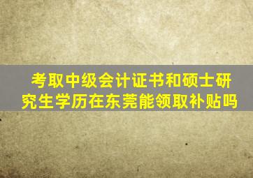 考取中级会计证书和硕士研究生学历在东莞能领取补贴吗