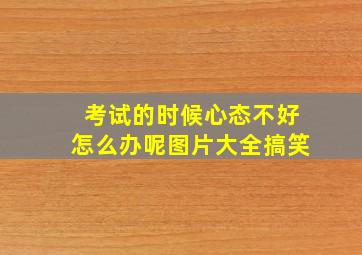 考试的时候心态不好怎么办呢图片大全搞笑