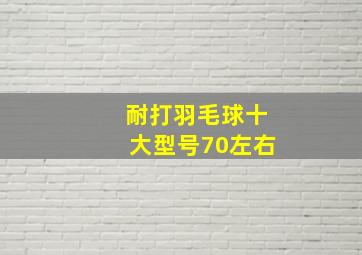 耐打羽毛球十大型号70左右