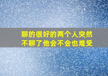 聊的很好的两个人突然不聊了他会不会也难受