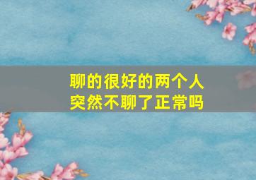 聊的很好的两个人突然不聊了正常吗