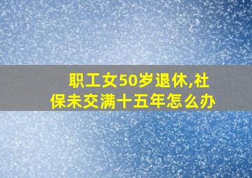 职工女50岁退休,社保未交满十五年怎么办