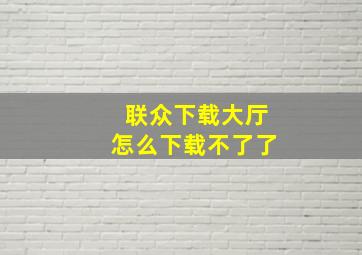 联众下载大厅怎么下载不了了