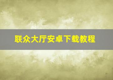 联众大厅安卓下载教程