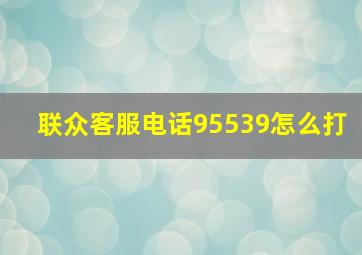 联众客服电话95539怎么打