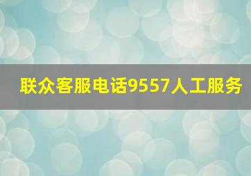 联众客服电话9557人工服务