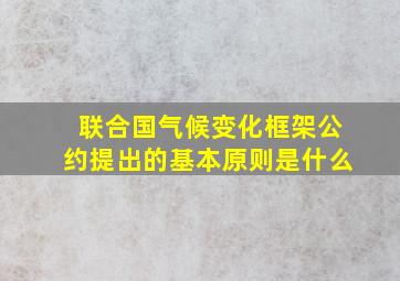 联合国气候变化框架公约提出的基本原则是什么