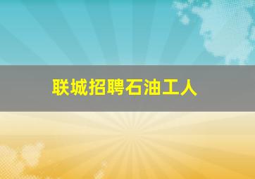 联城招聘石油工人