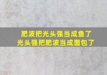 肥波把光头强当成鱼了光头强把肥波当成面包了