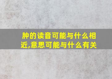 肿的读音可能与什么相近,意思可能与什么有关