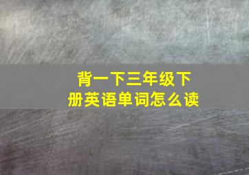 背一下三年级下册英语单词怎么读