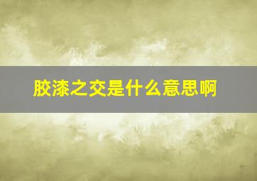 胶漆之交是什么意思啊