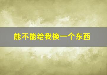 能不能给我换一个东西