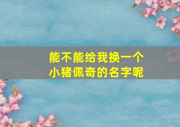 能不能给我换一个小猪佩奇的名字呢