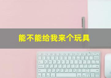 能不能给我来个玩具