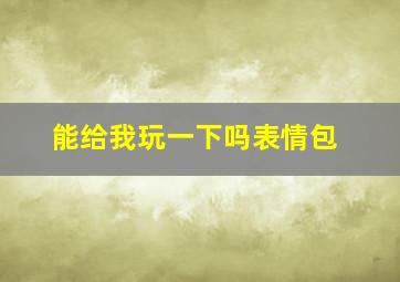 能给我玩一下吗表情包