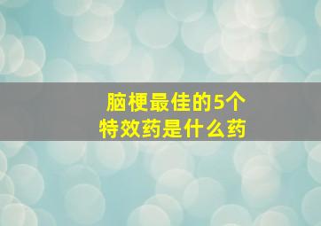 脑梗最佳的5个特效药是什么药