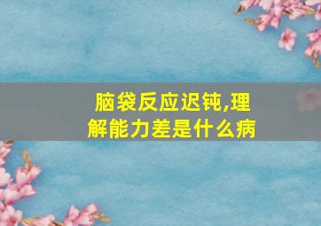 脑袋反应迟钝,理解能力差是什么病