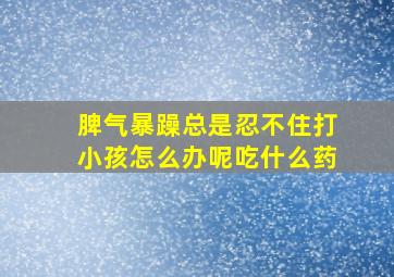 脾气暴躁总是忍不住打小孩怎么办呢吃什么药