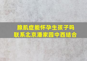 腺肌症能怀孕生孩子吗联系北京潘家园中西结合