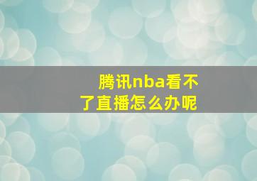 腾讯nba看不了直播怎么办呢