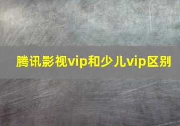 腾讯影视vip和少儿vip区别