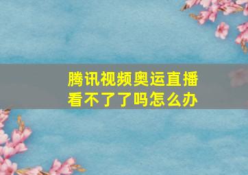 腾讯视频奥运直播看不了了吗怎么办