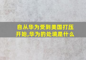 自从华为受到美国打压开始,华为的处境是什么