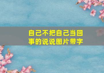 自己不把自己当回事的说说图片带字