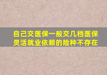 自己交医保一般交几档医保灵活就业依赖的险种不存在