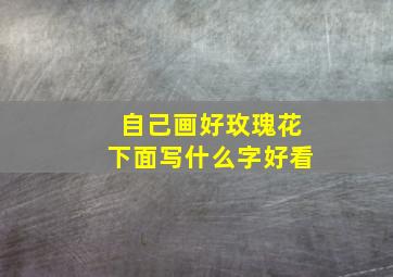 自己画好玫瑰花下面写什么字好看